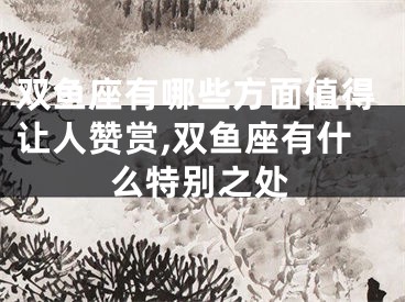 双鱼座有哪些方面值得让人赞赏,双鱼座有什么特别之处
