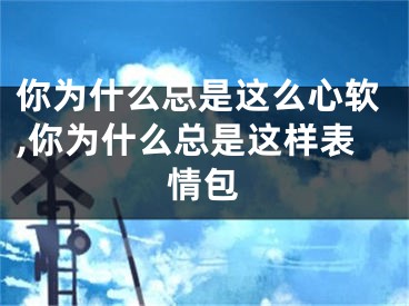 你为什么总是这么心软,你为什么总是这样表情包