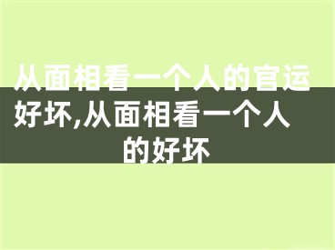 从面相看一个人的官运好坏,从面相看一个人的好坏