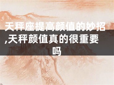 天秤座提高颜值的妙招,天秤颜值真的很重要吗