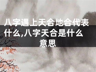 八字遇上天合地合代表什么,八字天合是什么意思