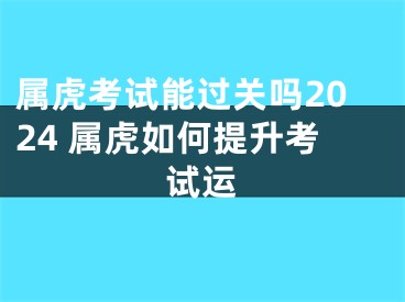 属虎考试能过关吗2024 属虎如何提升考试运