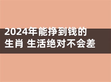 2024年能挣到钱的生肖 生活绝对不会差