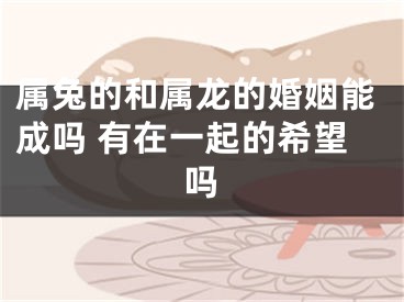 属兔的和属龙的婚姻能成吗 有在一起的希望吗