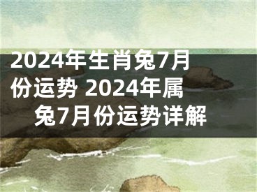 2024年生肖兔7月份运势 2024年属兔7月份运势详解