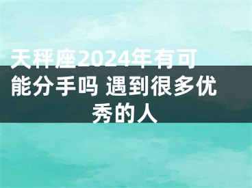 天秤座2024年有可能分手吗 遇到很多优秀的人