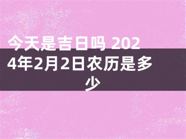 今天是吉日吗 2024年2月2日农历是多少