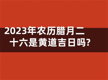 2023年农历腊月二十六是黄道吉日吗?