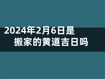2024年2月6日是搬家的黄道吉日吗