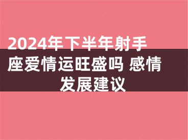 2024年下半年射手座爱情运旺盛吗 感情发展建议