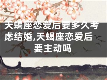 天蝎座恋爱后要多久考虑结婚,天蝎座恋爱后要主动吗