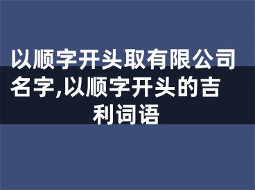 以顺字开头取有限公司名字,以顺字开头的吉利词语
