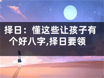 择日：懂这些让孩子有个好八字,择日要领