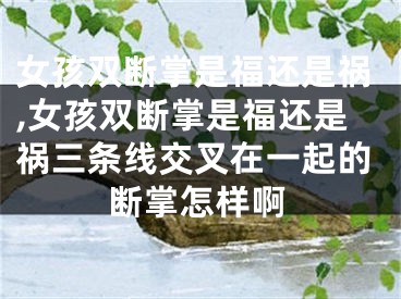女孩双断掌是福还是祸,女孩双断掌是福还是祸三条线交叉在一起的断掌怎样啊