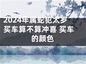 2024年属蛇犯太岁买车算不算冲喜 买车的颜色