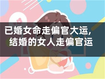 已婚女命走偏官大运,结婚的女人走偏官运