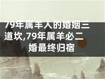 79年属羊人的婚姻三道坎,79年属羊必二婚最终归宿