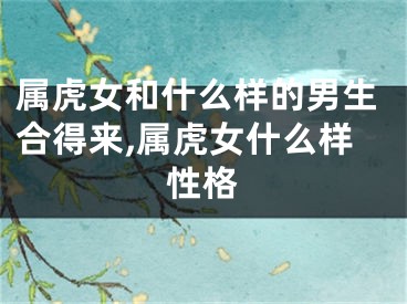 属虎女和什么样的男生合得来,属虎女什么样性格