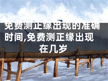 免费测正缘出现的准确时间,免费测正缘出现在几岁