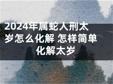 2024年属蛇人刑太岁怎么化解 怎样简单化解太岁