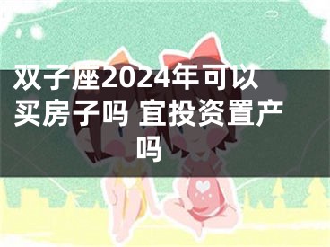 双子座2024年可以买房子吗 宜投资置产吗 