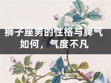 狮子座男的性格与脾气如何，气度不凡
