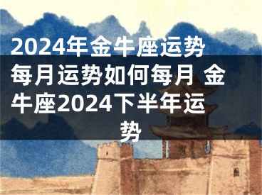 2024年金牛座运势每月运势如何每月 金牛座2024下半年运势