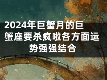 2024年巨蟹月的巨蟹座要杀疯啦各方面运势强强结合