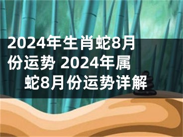 2024年生肖蛇8月份运势 2024年属蛇8月份运势详解