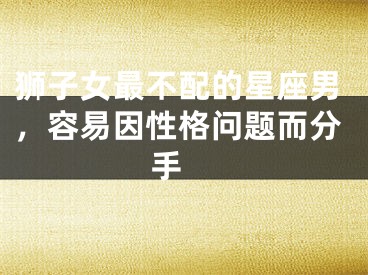 狮子女最不配的星座男，容易因性格问题而分手 