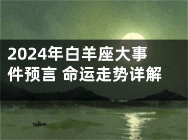 2024年白羊座大事件预言 命运走势详解