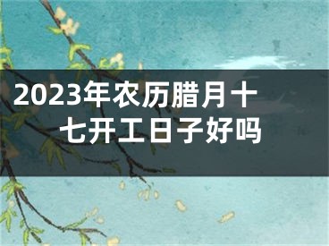 2023年农历腊月十七开工日子好吗
