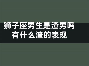 狮子座男生是渣男吗 有什么渣的表现 