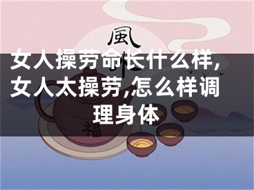 女人操劳命长什么样,女人太操劳,怎么样调理身体