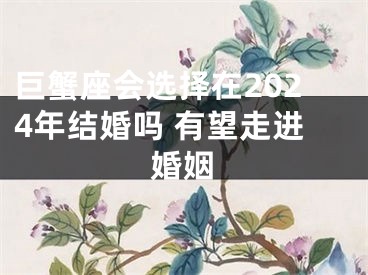 巨蟹座会选择在2024年结婚吗 有望走进婚姻