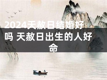 2024天赦日结婚好吗 天赦日出生的人好命