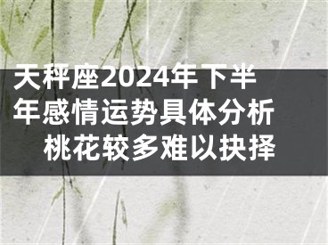 天秤座2024年下半年感情运势具体分析 桃花较多难以抉择