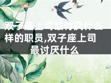 双子座上司最讨厌什么样的职员,双子座上司最讨厌什么