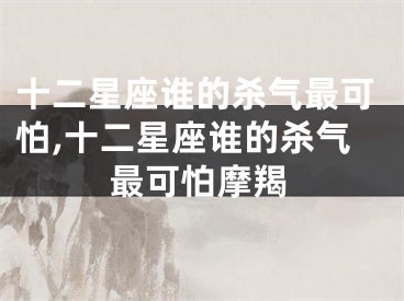 十二星座谁的杀气最可怕,十二星座谁的杀气最可怕摩羯
