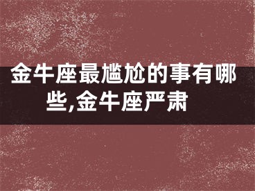金牛座最尴尬的事有哪些,金牛座严肃