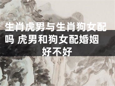 生肖虎男与生肖狗女配吗 虎男和狗女配婚姻好不好