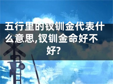 五行里的钗钏金代表什么意思,钗钏金命好不好?