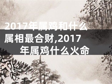 2017年属鸡和什么属相最合财,2017年属鸡什么火命