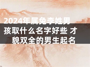 2024年属兔李姓男孩取什么名字好些 才貌双全的男生起名