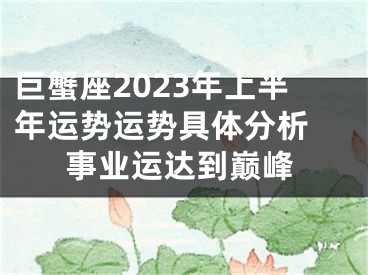巨蟹座2023年上半年运势运势具体分析 事业运达到巅峰