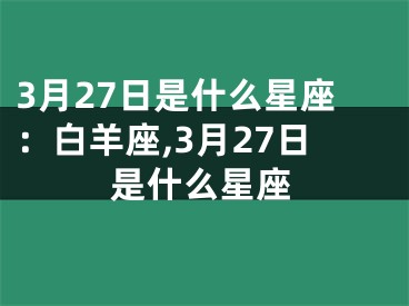 3月27日是什么星座：白羊座,3月27日是什么星座