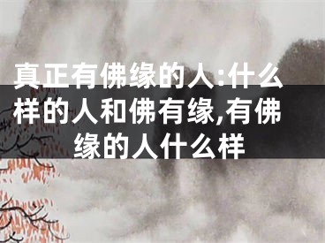 真正有佛缘的人:什么样的人和佛有缘,有佛缘的人什么样