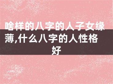 啥样的八字的人子女缘薄,什么八字的人性格好