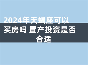 2024年天蝎座可以买房吗 置产投资是否合适