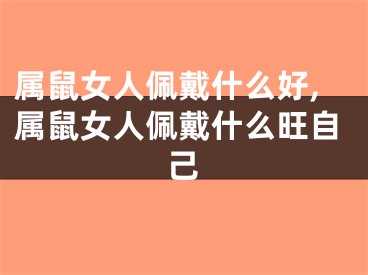 属鼠女人佩戴什么好,属鼠女人佩戴什么旺自己